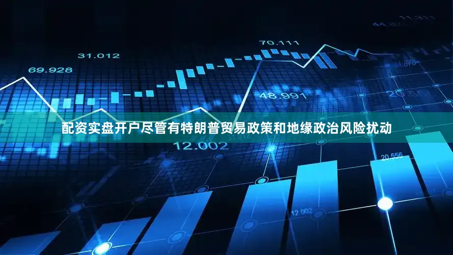 配资实盘开户尽管有特朗普贸易政策和地缘政治风险扰动