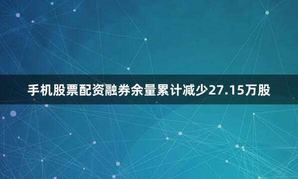 手机股票配资融券余量累计减少27.15万股