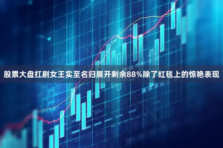 股票大盘扛剧女王实至名归展开剩余88%除了红毯上的惊艳表现