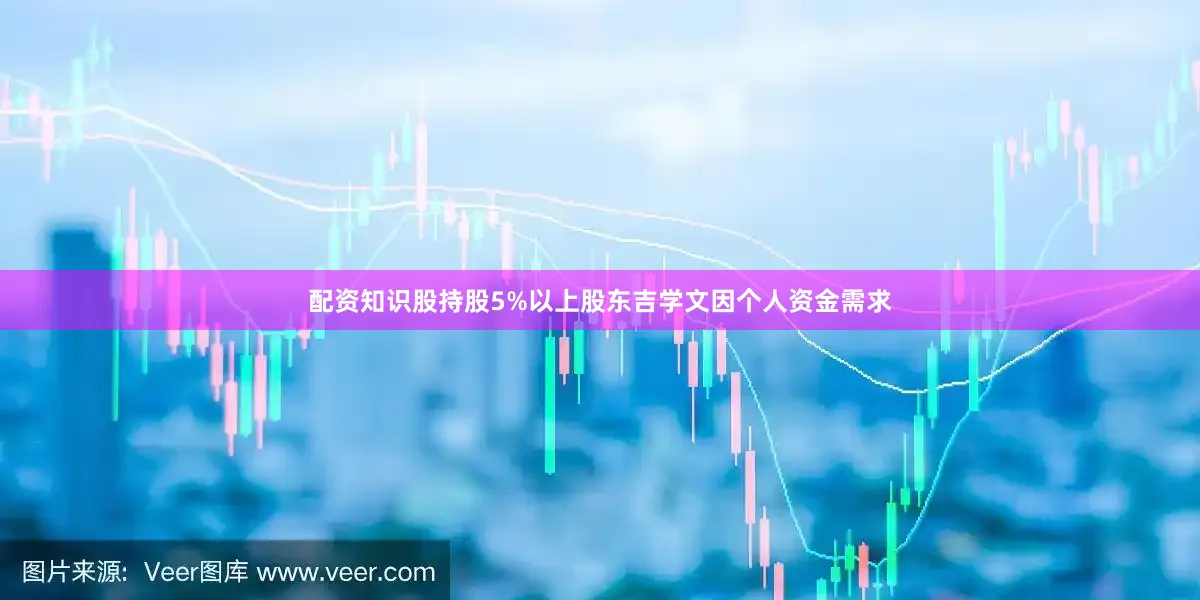 配资知识股持股5%以上股东吉学文因个人资金需求