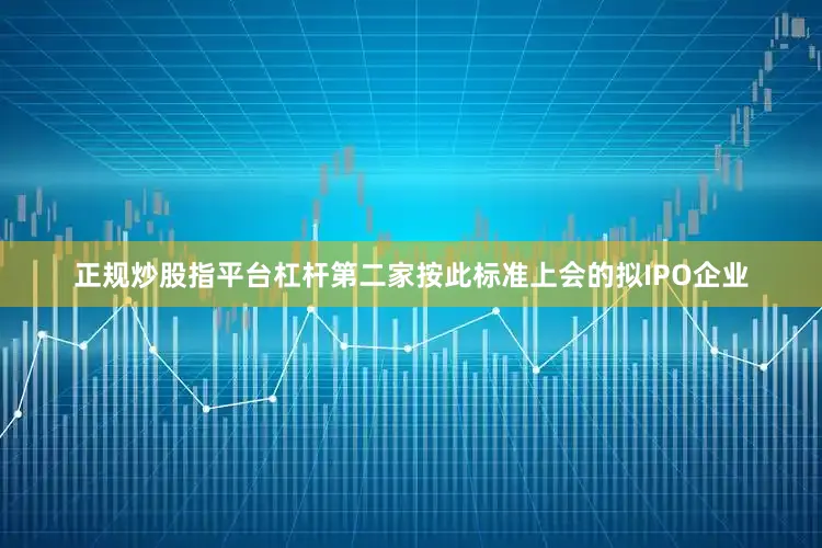 正规炒股指平台杠杆第二家按此标准上会的拟IPO企业