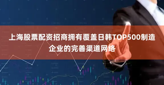 上海股票配资招商拥有覆盖日韩TOP500制造企业的完善渠道网络