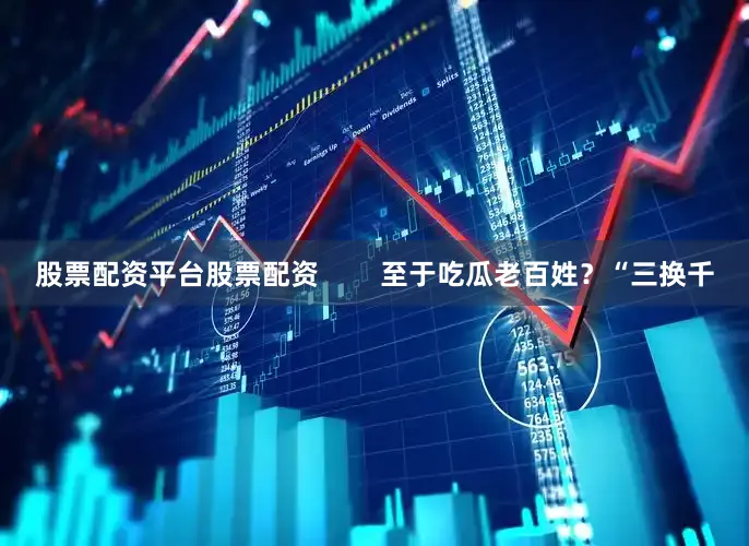 股票配资平台股票配资        至于吃瓜老百姓？“三换千