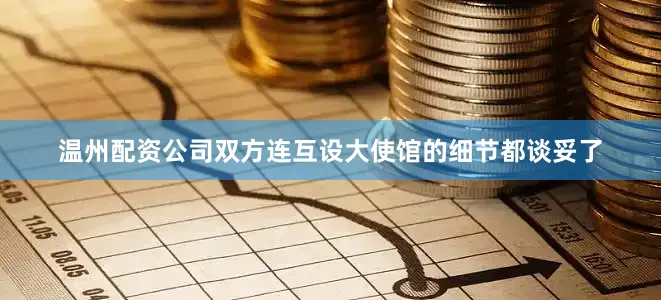 温州配资公司双方连互设大使馆的细节都谈妥了