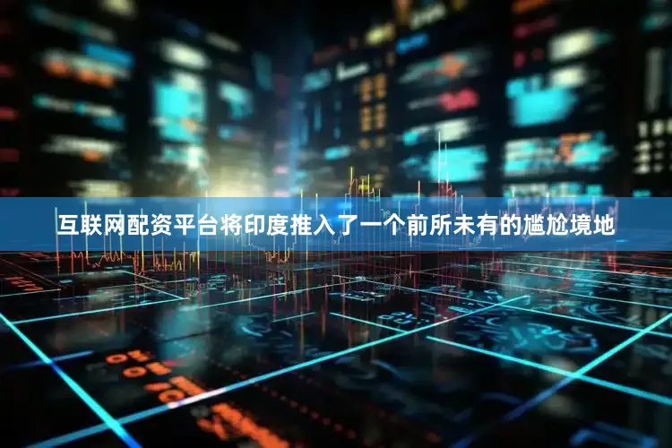 互联网配资平台将印度推入了一个前所未有的尴尬境地