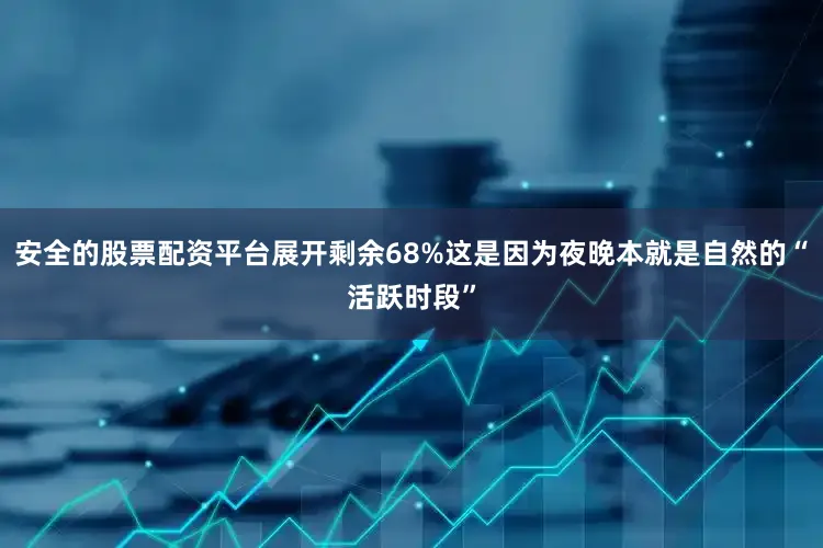 安全的股票配资平台展开剩余68%这是因为夜晚本就是自然的“活跃时段”