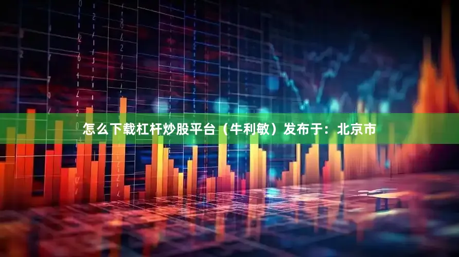 怎么下载杠杆炒股平台（牛利敏）发布于：北京市