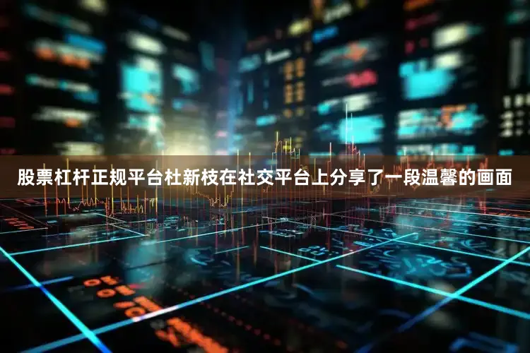 股票杠杆正规平台杜新枝在社交平台上分享了一段温馨的画面