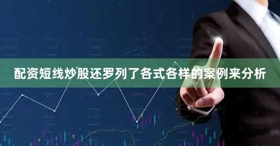 配资短线炒股还罗列了各式各样的案例来分析