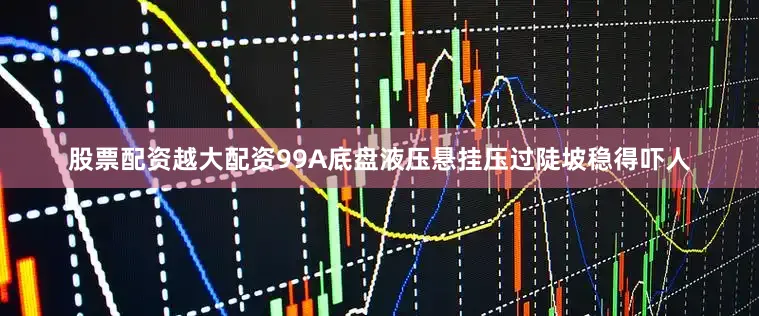 股票配资越大配资99A底盘液压悬挂压过陡坡稳得吓人